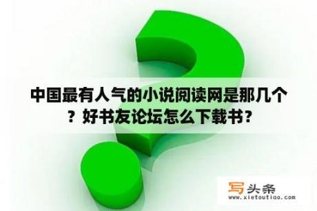 中国最有人气的小说阅读网是那几个？好书友论坛怎么下载书？