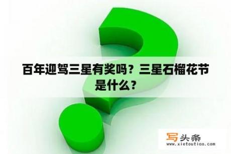 百年迎驾三星有奖吗？三星石榴花节是什么？