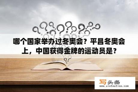 哪个国家举办过冬奥会？平昌冬奥会上，中国获得金牌的运动员是？