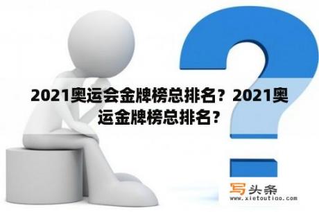 2021奥运会金牌榜总排名？2021奥运金牌榜总排名？