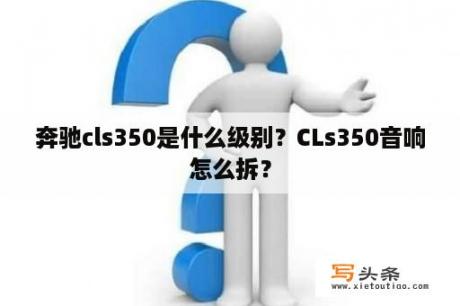 奔驰cls350是什么级别？CLs350音响怎么拆？