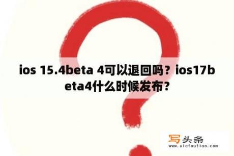 ios 15.4beta 4可以退回吗？ios17beta4什么时候发布？