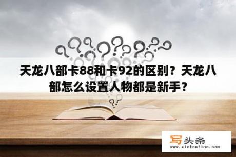 天龙八部卡88和卡92的区别？天龙八部怎么设置人物都是新手？
