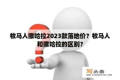 牧马人撒哈拉2023款落地价？牧马人和撒哈拉的区别？