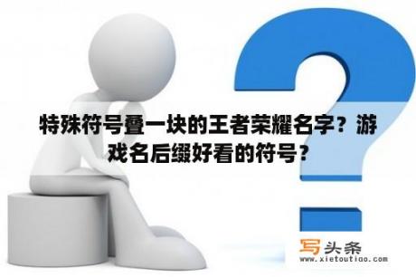 特殊符号叠一块的王者荣耀名字？游戏名后缀好看的符号？