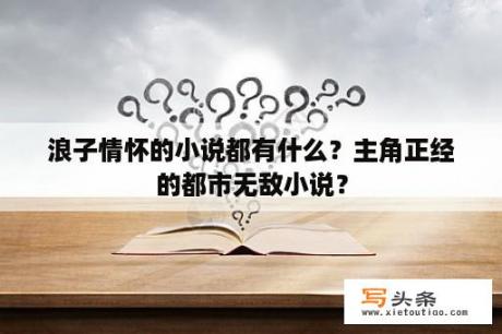 浪子情怀的小说都有什么？主角正经的都市无敌小说？