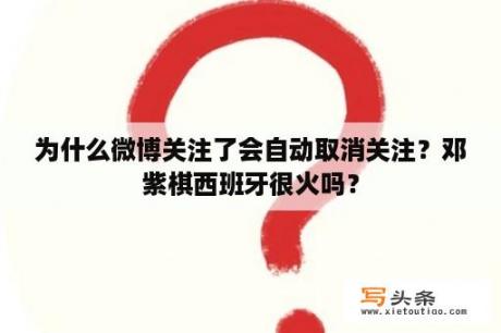 为什么微博关注了会自动取消关注？邓紫棋西班牙很火吗？