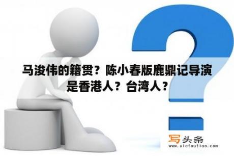 马浚伟的籍贯？陈小春版鹿鼎记导演是香港人？台湾人？