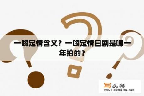 一吻定情含义？一吻定情日剧是哪一年拍的？