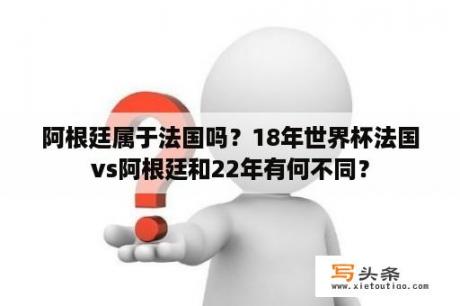 阿根廷属于法国吗？18年世界杯法国vs阿根廷和22年有何不同？