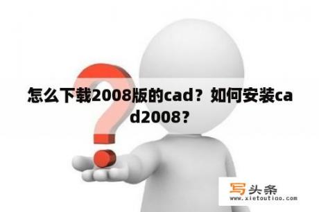 怎么下载2008版的cad？如何安装cad2008？