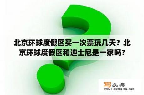 北京环球度假区买一次票玩几天？北京环球度假区和迪士尼是一家吗？