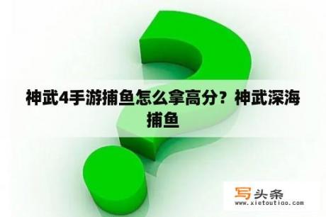 神武4手游捕鱼怎么拿高分？神武深海捕鱼