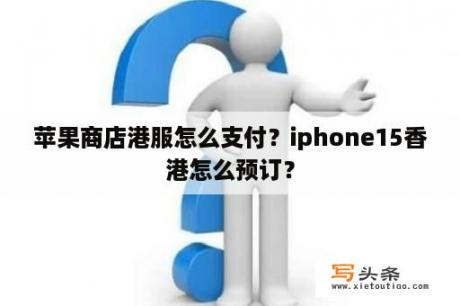 苹果商店港服怎么支付？iphone15香港怎么预订？