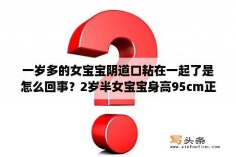 一岁多的女宝宝阴道口粘在一起了是怎么回事？2岁半女宝宝身高95cm正常吗？