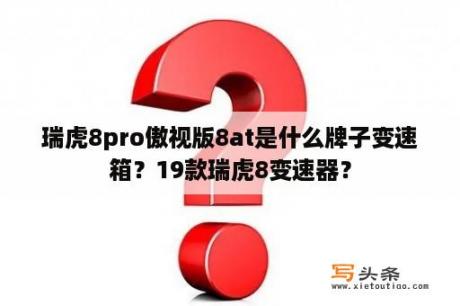 瑞虎8pro傲视版8at是什么牌子变速箱？19款瑞虎8变速器？