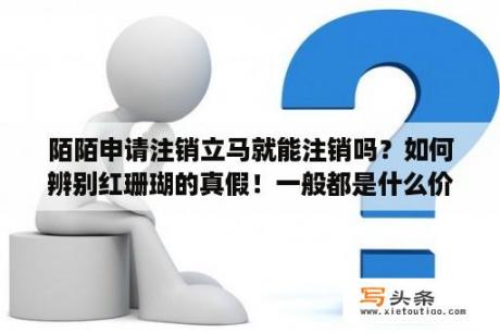 陌陌申请注销立马就能注销吗？如何辨别红珊瑚的真假！一般都是什么价格！知道的说下，谢谢了？