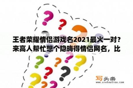 王者荣耀情侣游戏名2021最火一对？来高人帮忙想个隐晦得情侣网名，比如有典故什么得，最好看上去没任何关系？