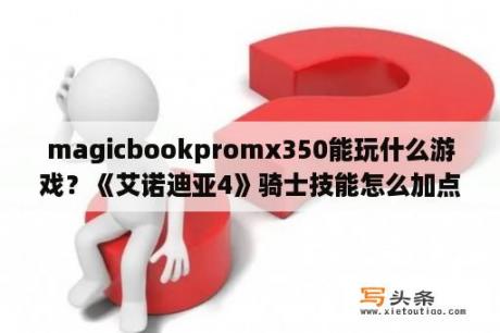 magicbookpromx350能玩什么游戏？《艾诺迪亚4》骑士技能怎么加点？