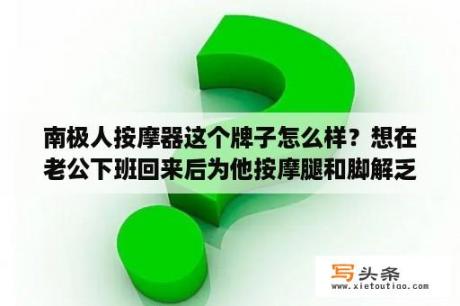 南极人按摩器这个牌子怎么样？想在老公下班回来后为他按摩腿和脚解乏，应该怎么做？