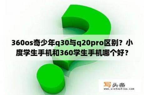 360os奇少年q30与q20pro区别？小度学生手机和360学生手机哪个好？