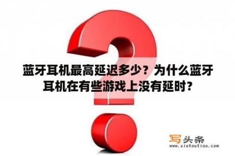 蓝牙耳机最高延迟多少？为什么蓝牙耳机在有些游戏上没有延时？