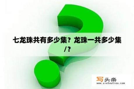 七龙珠共有多少集？龙珠一共多少集/？