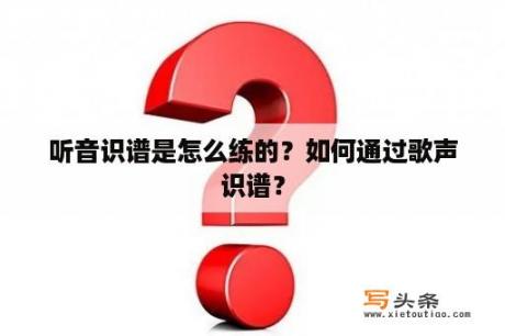 听音识谱是怎么练的？如何通过歌声识谱？