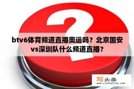 btv6体育频道直播奥运吗？北京国安vs深圳队什么频道直播？