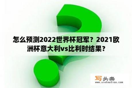 怎么预测2022世界杯冠军？2021欧洲杯意大利vs比利时结果？