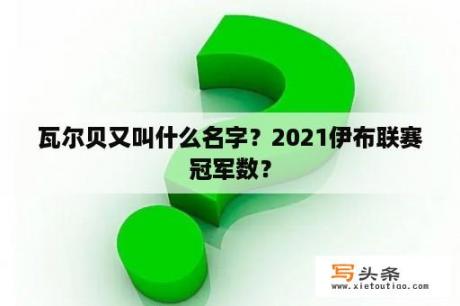 瓦尔贝又叫什么名字？2021伊布联赛冠军数？