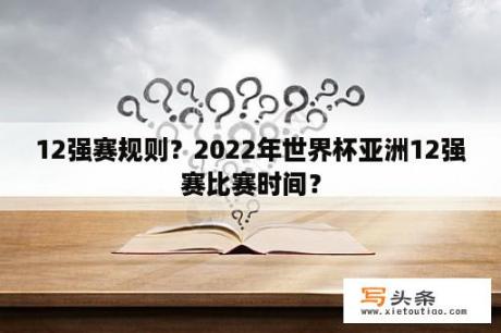 12强赛规则？2022年世界杯亚洲12强赛比赛时间？