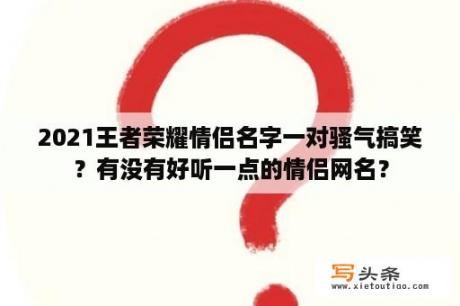 2021王者荣耀情侣名字一对骚气搞笑？有没有好听一点的情侣网名？