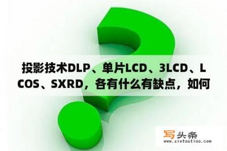 投影技术DLP、单片LCD、3LCD、LCOS、SXRD，各有什么有缺点，如何区分应用场合呢?谢谢各位？lcos技术与dlp技术哪个好？