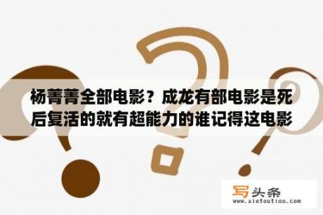 杨菁菁全部电影？成龙有部电影是死后复活的就有超能力的谁记得这电影名字？