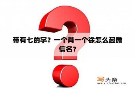 带有七的字？一个肖一个徐怎么起微信名？