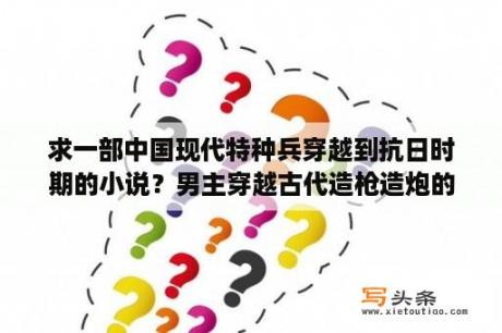 求一部中国现代特种兵穿越到抗日时期的小说？男主穿越古代造枪造炮的小说？