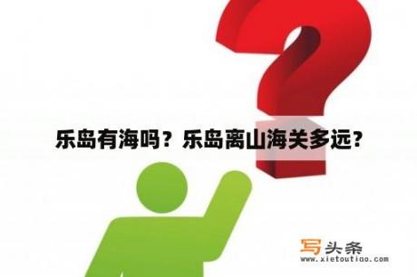 乐岛有海吗？乐岛离山海关多远？