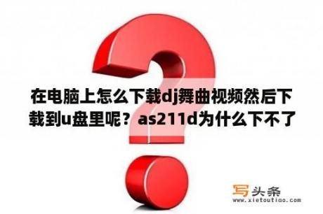 在电脑上怎么下载dj舞曲视频然后下载到u盘里呢？as211d为什么下不了音乐mp4？