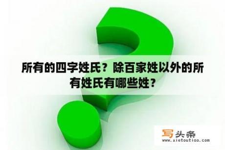 所有的四字姓氏？除百家姓以外的所有姓氏有哪些姓？