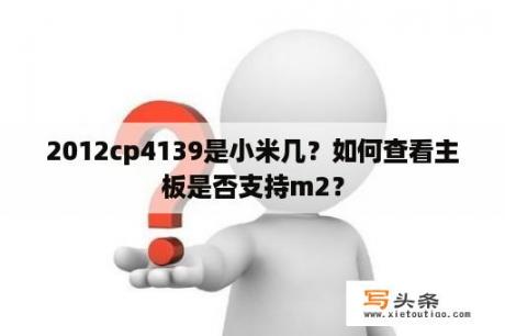 2012cp4139是小米几？如何查看主板是否支持m2？