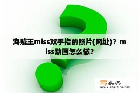 海贼王miss双手指的照片(网址)？miss动画怎么做？