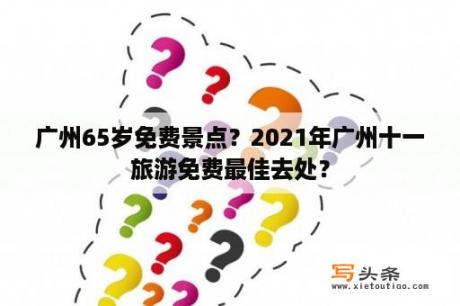 广州65岁免费景点？2021年广州十一旅游免费最佳去处？