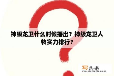 神级龙卫什么时候播出？神级龙卫人物实力排行？