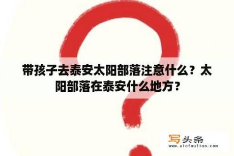 带孩子去泰安太阳部落注意什么？太阳部落在泰安什么地方？