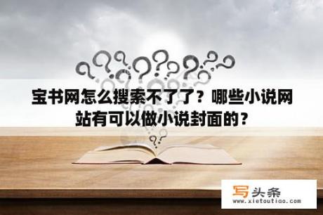 宝书网怎么搜索不了了？哪些小说网站有可以做小说封面的？