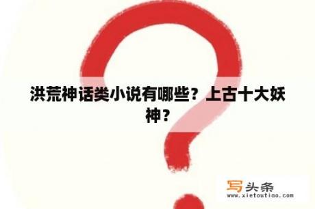 洪荒神话类小说有哪些？上古十大妖神？