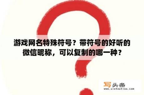 游戏网名特殊符号？带符号的好听的微信昵称，可以复制的哪一种？