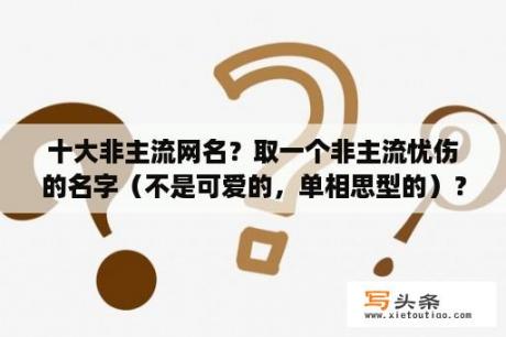 十大非主流网名？取一个非主流忧伤的名字（不是可爱的，单相思型的）？