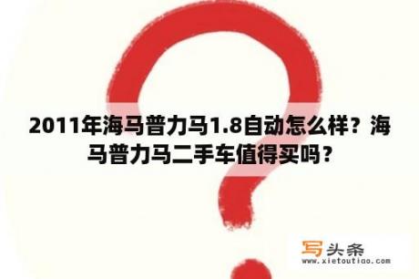 2011年海马普力马1.8自动怎么样？海马普力马二手车值得买吗？